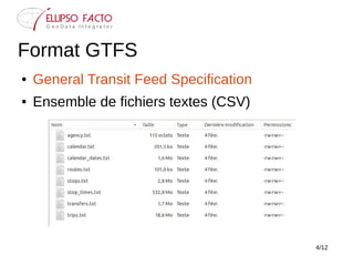 4/12
Format GTFS
● General Transit Feed Specification
● Ensemble de fichiers textes (CSV)
 