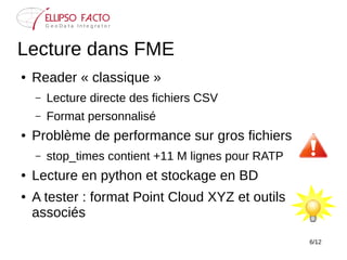 6/12
Lecture dans FME
● Reader « classique »
– Lecture directe des fichiers CSV
– Format personnalisé
● Problème de perfor...