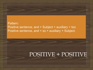 
POSITIVE + POSITIVE
Pattern:
Positive sentence, and + Subject + auxiliary + too
Positive sentence, and + so + auxiliary + Subject.
 