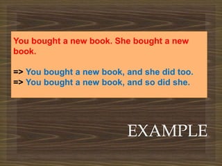 
EXAMPLE
You bought a new book. She bought a new
book.
=> You bought a new book, and she did too.
=> You bought a new book, and so did she.
 