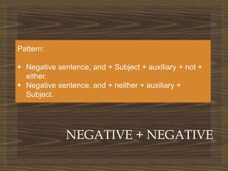 
NEGATIVE + NEGATIVE
Pattern:
 Negative sentence, and + Subject + auxiliary + not +
either.
 Negative sentence, and + neither + auxiliary +
Subject.
 
