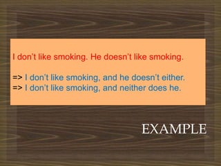 
EXAMPLE
I don’t like smoking. He doesn’t like smoking.
=> I don’t like smoking, and he doesn’t either.
=> I don’t like smoking, and neither does he.
 