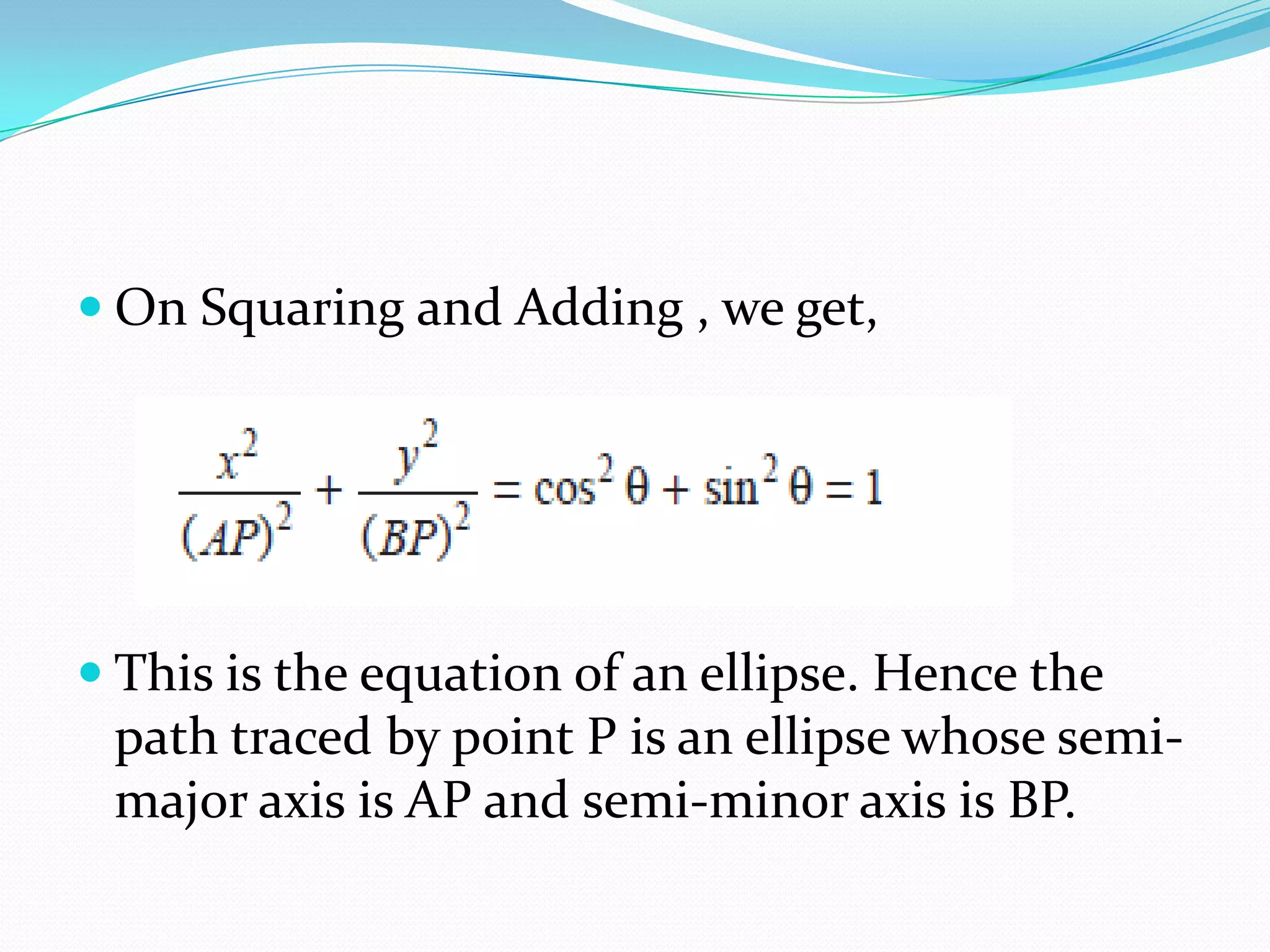  On Squaring and Adding , we get,




 This is the equation of an ellipse. Hence the
 path traced by point P is an ellipse whose semi-
 major axis is AP and semi-minor axis is BP.
 