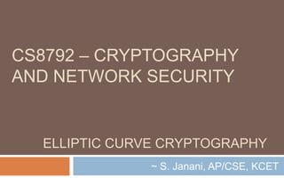 ELLIPTIC CURVE CRYPTOGRAPHY
~ S. Janani, AP/CSE, KCET
CS8792 – CRYPTOGRAPHY
AND NETWORK SECURITY
 