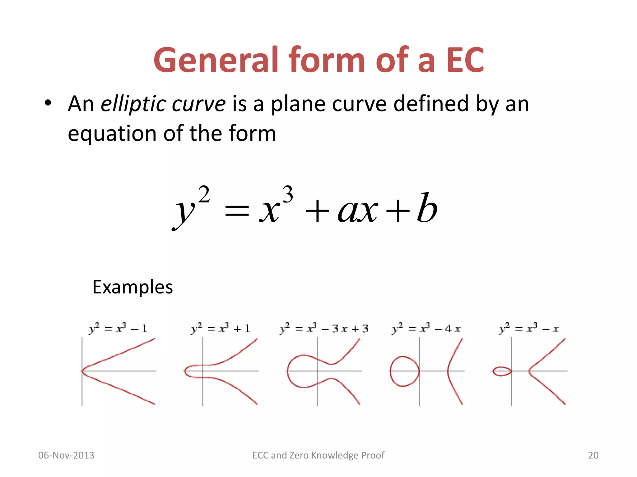 General form of a EC
• An elliptic curve is a plane curve defined by an
equation of the form

y  x  ax  b
2

3

Examples

06-Nov-2013

ECC and Zero Knowledge Proof

20

 
