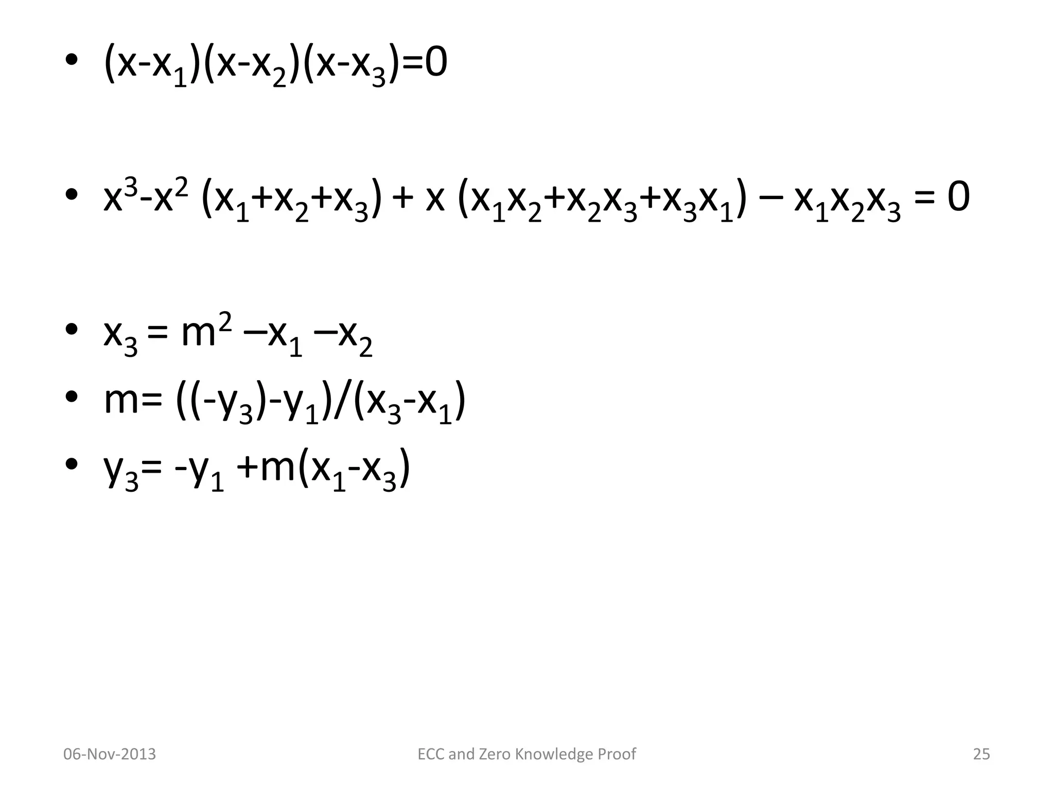 • (x-x1)(x-x2)(x-x3)=0
• x3-x2 (x1+x2+x3) + x (x1x2+x2x3+x3x1) – x1x2x3 = 0
• x3 = m2 –x1 –x2
• m= ((-y3)-y1)/(x3-x1)
• y3= -y1 +m(x1-x3)

06-Nov-2013

ECC and Zero Knowledge Proof

25

 