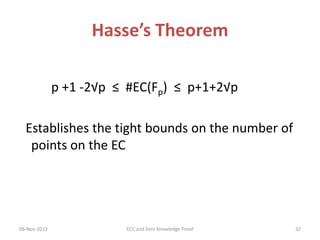 Hasse’s Theorem
p +1 -2√p ≤ #EC(Fp) ≤ p+1+2√p
Establishes the tight bounds on the number of
points on the EC

06-Nov-2013

ECC and Zero Knowledge Proof

32

 