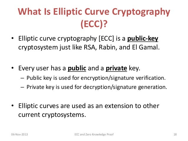 project on elliptic curve cryptography What is elliptic curve cryptography ecc is done with elliptic curves over finite fields in the form of: y2 = x3 + ax + b (mod p) its security is based on the discrete log problem – diffie-hellman & dsa depend on this as well there are ec equivalents of diffie-hellman and dsa: – ecdh – ecdsa. project on elliptic curve cryptography What is elliptic curve cryptography ecc is done with elliptic curves over finite fields in the form of: y2 = x3 + ax + b (mod p) its security is based on the discrete log problem – diffie-hellman & dsa depend on this as well there are ec equivalents of diffie-hellman and dsa: – ecdh – ecdsa.