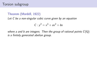 Torsion subgroup
Theorem (Mordell, 1922)
Let C be a non-singular cubic curve given by an equation
C : y2
= x3
+ ax2
+ bx
where a and b are integers. Then the group of rational points C(Q)
is a finitely generated abelian group.
 