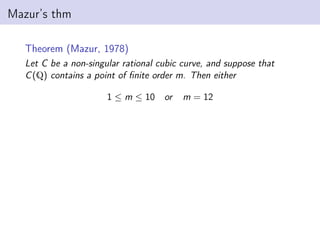 Mazur’s thm
Theorem (Mazur, 1978)
Let C be a non-singular rational cubic curve, and suppose that
C(Q) contains a point of finite order m. Then either
1 ≤ m ≤ 10 or m = 12
 