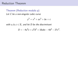 Reduction Theorem
Theorem (Reduction modulo p)
Let C be a non-singular cubic curve
y2
= x3
+ ax2
+ bx + c
with a, b, c ∈ Z, and let D be the discriminant
D = −4a3
c + a2
b2
+ 18abc − 4b3
− 27c2
.
 