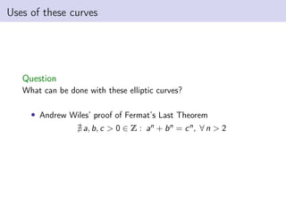 Uses of these curves
Question
What can be done with these elliptic curves?
• Andrew Wiles’ proof of Fermat’s Last Theorem
@ a, b, c > 0 ∈ Z : an + bn = cn, ∀ n > 2
 