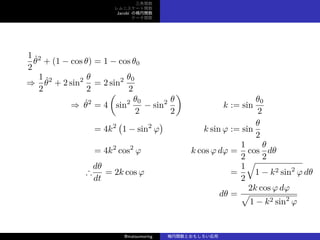 v
˥`v
Jacobi Ηv
Ʃ`v
1
2
B2
+ (1 ? cos ) = 1 ? cos 0
?
1
2
B2
+ 2 sin2 
2
= 2 sin2 0
2
? B2
= 4
(
sin2 0
2
? sin2 
2
)
k := sin
0
2
= 4k2
(
1 ? sin2

)
k sin  := sin

2
= 4k2
cos2
 k cos  d =
1
2
cos

2
d

d
dt
= 2k cos  =
1
2

1 ? k2 sin2
 d
d =
2k cos  d

1 ? k2 sin2

@matsumoring vȤ⤷
 
