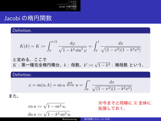 v
˥`v
Jacobi Ηv
Ʃ`v
Jacobi Ηv
De?nition.
K(k) = K :=
 /2
0
d

1 ? k2 sin2

=
 1
0
dx

(1 ? x2)(1 ? k2x2)
ȶ룮
K : һNȫҷe֣k : ĸk
:=

1 ? k2 : aĸ Ȥ
De?nition.
x = sn(u, k) = sn u
def.
?? u =
 x
0
dx

(1 ? x2)(1 ? k2x2)
ޤ
cn u :=

1 ? sn2 u,
dn u :=

1 ? k2 sn2 u.
ޤǤͬ R ȫ
Ƥ
@matsumoring vȤ⤷
 