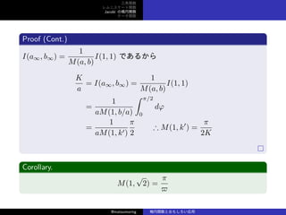 v
˥`v
Jacobi Ηv
Ʃ`v
Proof (Cont.)
I(a, b) =
1
M(a, b)
I(1, 1) Ǥ뤫
K
a
= I(a, b) =
1
M(a, b)
I(1, 1)
=
1
aM(1, b/a)
 /2
0
d
=
1
aM(1, k)

2
 M(1, k
) =

2K
Corollary.
M(1,

2) =

?
@matsumoring vȤ⤷
 