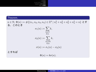 v
˥`v
Jacobi Ηv
Ʃ`v
Theorem.
n  N, (n) := #{(n1, n2, n3, n4)  Z4
| n2
1 + n2
2 + n2
3 + n2
4 = n} Ȥ
룮ΤȤ
1(n) :=

kN
k|n
k,
2(n) :=

k4N
k|n
k,
(n) := 1(n) ? 2(n)
Ȥ
(n) = 8(n).
@matsumoring vȤ⤷
 