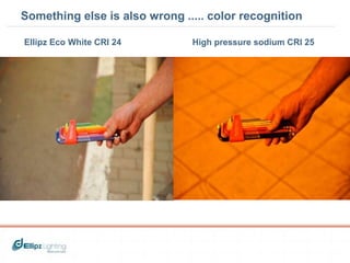 Something else is also wrong ..... color recognition 
Ellipz Eco White CRI 24 High pressure sodium CRI 25 
 