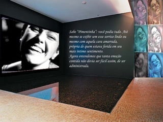 Sabe “Pimentinha”: você podia tudo. Até mesmo se exibir sem esse sorriso lindo ou mesmo com aquela cara amarrada, própria de quem estava ferida em seu mais íntimo sentimento. Agora entendemos que tanta emoção contida não devia ser fácil assim, de ser administrada.  