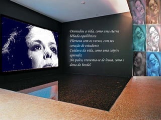 Desnudou a vida, como uma eterna bêbada equilibrista Flertava com os versos, com seu coração de estudante Cuidava da vida, como uma caipira aprendiz No palco, travestia-se de louca, como a dona do bordel.   