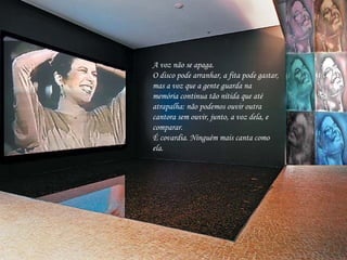 A voz não se apaga.  O disco pode arranhar, a fita pode gastar, mas a voz que a gente guarda na memória continua tão nítida que até atrapalha: não podemos ouvir outra cantora sem ouvir, junto, a voz dela, e comparar. É covardia. Ninguém mais canta como ela. 