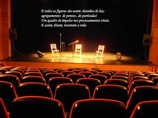 E todas as figuras são assim: desenhos de luz; agrupamentos  de pontos , de partículas! Um quadro de impulso nos processamentos vitais. E assim, dizem, recontam a vida. 