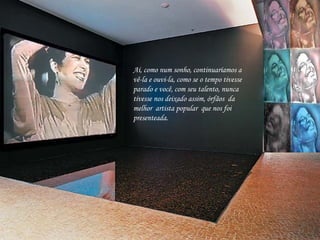 Aí, como num sonho, continuaríamos a vê-la e ouvi-la, como se o tempo tivesse parado e você, com seu talento, nunca tivesse nos deixado assim, órfãos  da melhor  artista popular  que nos foi  presenteada.  