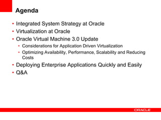 Agenda

• Integrated System Strategy at Oracle
• Virtualization at Oracle
• Oracle Virtual Machine 3.0 Update
  • Considerations for Application Driven Virtualization
  • Optimizing Availability, Performance, Scalability and Reducing
    Costs
• Deploying Enterprise Applications Quickly and Easily
• Q&A
 