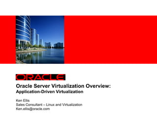 Oracle Server Virtualization Overview:
Application-Driven Virtualization
Ken Ellis
Sales Consultant – Linux and Virtualization
Ken.ellis@oracle.com
 