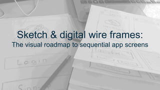 Sketch & digital wire frames:
The visual roadmap to sequential app screens
 