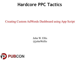 Hardcore PPC Tactics
John W. Ellis
@johnWellis
Creating Custom AdWords Dashboard using App Script
 