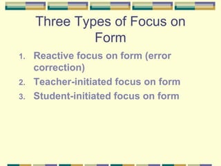 Three Types of Focus on Form <ul><li>Reactive focus on form (error correction) </li></ul><ul><li>Teacher-initiated focus o...