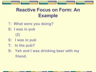 Reactive Focus on Form: An Example <ul><li>T :  What were you doing? </li></ul><ul><li>S:  I was in pub </li></ul><ul><li>...