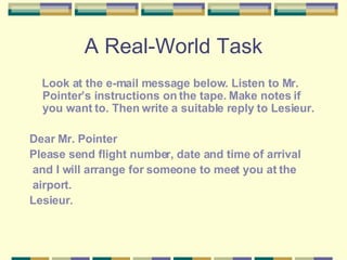 A Real-World Task <ul><li>Look at the e-mail message below. Listen to Mr. Pointer’s instructions on the tape. Make notes i...