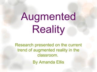 Augmented
    Reality
Research presented on the current
 trend of augmented reality in the
            classroom.
         By Amanda Ellis
 