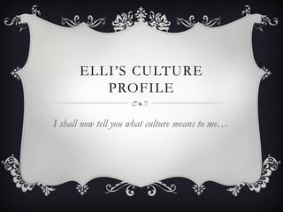 ELLI’S CULTURE
          PROFILE

I shall now tell you what culture means to me…
 