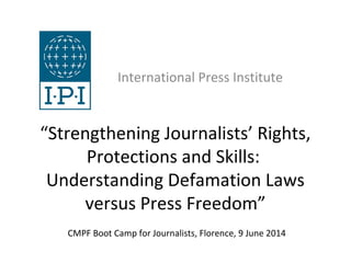 “Strengthening Journalists’ Rights,
Protections and Skills:
Understanding Defamation Laws
versus Press Freedom”
International Press Institute
CMPF Boot Camp for Journalists, Florence, 9 June 2014
 