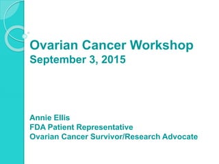 Ovarian Cancer Workshop
September 3, 2015
Annie Ellis
FDA Patient Representative
Ovarian Cancer Survivor/Research Advocate
 