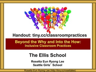 The Ellis School
Rosetta Eun Ryong Lee
Seattle Girls’ School
Beyond the Why and Into the How:
Inclusive Classroom Practices
Rosetta Eun Ryong Lee (http://tiny.cc/rosettalee)
Handout: tiny.cc/classroompractices
 
