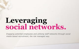 Leveraging
social networks.
Engaging potential employees and utilising staff networks through social
media based recruitment, the risk managed way.
 