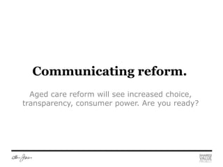 Communicating reform.
  Aged care reform will see increased choice,
transparency, consumer power. Are you ready?
 