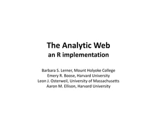 The Analytic Web
an R implementation
Barbara S. Lerner, Mount Holyoke College
Emery R. Boose, Harvard University
Leon J. Osterweil, University of Massachusetts
Aaron M. Ellison, Harvard University
 