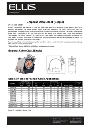* Material Data Sheets MDS01 & MDS02 are available upon request.
Emperor Cable Cleat (Single)
Selection table for Single Cable Application.
ES32-39 32 39 91 89 54 25 450
ES37-45 37 45 96 93 54 25 470
ES44-52 44 52 99 98 54 25 480
ES51-59 51 59 103 102 54 25 490
ES58-66 58 66 109 101 54 25 500
ES65-73 65 73 111 103 54 25 510
ES73-85 73 85 135 112 54 50 640
ES84-94 84 94 135 135 54 50 660
ES94-118 94 118 160 150 54 50 710
ES118-130 118 130 175 160 54 75 900
ES127-150 127 150 180 180 54 75 940
2 x M10 + 1 x M12
2 x M10 + 1 x M12
2 x M10 + 1 x M12
2 x M10 + 1 x M12
2 x M10 + 1 x M12
Min Dia
mm
Issue 10 18/10/2012 Page 1 of 2
2 x M10 + 1 x M12
2 x M10 + 1 x M12
2 x M10 + 1 x M12
2 x M10 + 1 x M12
2 x M10 + 1 x M12
2 x M10 + 1 x M12
Max Dia.
mm
W
mm
Emperor Data Sheet (Single)
Recommended fixing methods include using either two 10mm bolts or a single 12mm bolt (available as extras), although
other bolt sizes can be accommodated.
H
mm
Weight
g
P
mm
Emperor Cable Cleats are available for trefoil and single cable applications where the highest levels of short circuit
withstand are required. The unique patented design allows rapid installation. The frame, manufactured from 316L
stainless steel , offers the ultimate protection against the harshest environmental conditions. The frame is tightened and
locked using a combination of M12 Set Screw, Nyloc Nut and washer in A4 Stainless Steel , Screw head Retainer in
'Zero-Halogen, Low Smoke & Fume' (LSF) Nylon (MDS02 Data Sheet)* and Emperor LSF Polymeric Washer (MDS01
Data Sheet)*. To protect and cushion the cables during short circuit conditions, the cleat is supplied with an integral LSF
Polymeric liner and base pads (MDS01 Data Sheet)*.
Fixing Holes
D
mm
Part No.
DimensionsCable Range
UK Patent GB 233 9237
Tel: +44 (0)191 490 1547
Fax: +44 (0)191 477 5371
Email: northernsales@thorneandderrick.co.uk
Website: www.cablejoints.co.uk
www.thorneanderrick.co.uk
 