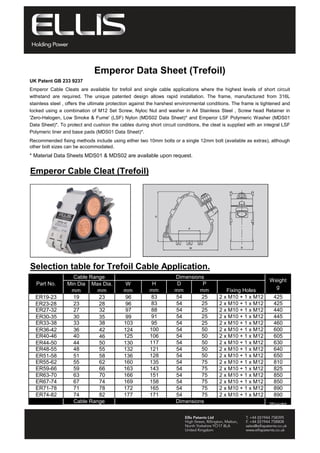 * Material Data Sheets MDS01 & MDS02 are available upon request.
Emperor Cable Cleat (Trefoil)
Selection table for Trefoil Cable Application.
ER19-23 19 23 96 83 54 25 425
ER23-28 23 28 96 83 54 25 425
ER27-32 27 32 97 88 54 25 440
ER30-35 30 35 99 91 54 25 445
ER33-38 33 38 103 95 54 25 460
ER36-42 36 42 124 100 54 50 600
ER40-46 40 46 125 106 54 50 605
ER44-50 44 50 130 117 54 50 630
ER48-55 48 55 132 121 54 50 640
ER51-58 51 58 136 128 54 50 650
ER55-62 55 62 160 135 54 75 810
ER59-66 59 66 163 143 54 75 825
ER63-70 63 70 166 151 54 75 850
ER67-74 67 74 169 158 54 75 850
ER71-78 71 78 172 165 54 75 890
ER74-82 74 82 177 171 54 75 890
Emperor Data Sheet (Trefoil)
Recommended fixing methods include using either two 10mm bolts or a single 12mm bolt (available as extras), although
other bolt sizes can be accommodated.
H
mm
Weight
g
P
mm
Part No.
Dimensions
Min Dia
mm
UK Patent GB 233 9237
Emperor Cable Cleats are available for trefoil and single cable applications where the highest levels of short circuit
withstand are required. The unique patented design allows rapid installation. The frame, manufactured from 316L
stainless steel , offers the ultimate protection against the harshest environmental conditions. The frame is tightened and
locked using a combination of M12 Set Screw, Nyloc Nut and washer in A4 Stainless Steel , Screw head Retainer in
'Zero-Halogen, Low Smoke & Fume' (LSF) Nylon (MDS02 Data Sheet)* and Emperor LSF Polymeric Washer (MDS01
Data Sheet)*. To protect and cushion the cables during short circuit conditions, the cleat is supplied with an integral LSF
Polymeric liner and base pads (MDS01 Data Sheet)*.
Max Dia.
mm
W
mm
Cable Range
2 x M10 + 1 x M12
2 x M10 + 1 x M12
2 x M10 + 1 x M12
2 x M10 + 1 x M12
2 x M10 + 1 x M12
2 x M10 + 1 x M12
2 x M10 + 1 x M12
2 x M10 + 1 x M12
2 x M10 + 1 x M12
2 x M10 + 1 x M12
2 x M10 + 1 x M12
2 x M10 + 1 x M12
Dimensions
D
mm
2 x M10 + 1 x M12
2 x M10 + 1 x M12
2 x M10 + 1 x M12
Fixing Holes
2 x M10 + 1 x M12
Part No.
Cable Range
Weight
Tel: +44 (0)191 490 1547
Fax: +44 (0)191 477 5371
Email: northernsales@thorneandderrick.co.uk
Website: www.cablejoints.co.uk
www.thorneanderrick.co.uk
 