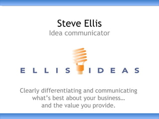 Steve Ellis
          Idea communicator




Clearly differentiating and communicating
    what’s best about your business…
        and the value you provide.
 