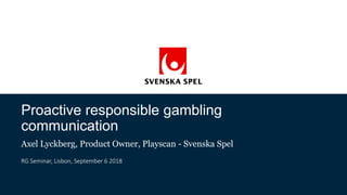 Proactive responsible gambling
communication
Axel Lyckberg, Product Owner, Playscan - Svenska Spel
RG Seminar, Lisbon, September 6 2018
 