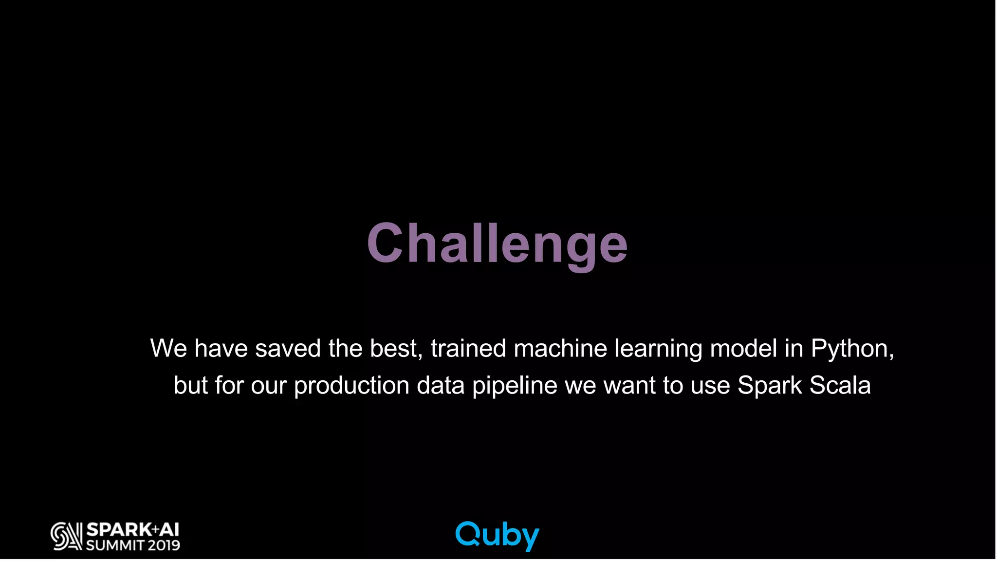 • We have saved the best, trained machine learning model in Python,
• but for our production data pipeline we want to use Spark Scala
Challenge
 