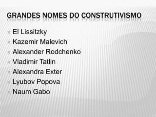GRANDES NOMES DO CONSTRUTIVISMO

 El Lissitzky
 Kazemir Malevich

 Alexander Rodchenko

 Vladimir Tatlin

 Alexandra Exter

 Lyubov Popova

 Naum Gabo
 