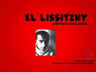 El Lissitzky
     Construtivismo Russo




                            Claudia Vieira -54601
     Historia das artes visuais contemporaneas
 