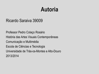 Autoria
Ricardo Saraiva 39009
Professor Pedro Colaço Rosário
História das Artes Visuais Contemporâneas
Comunicação e Multimédia
Escola de Ciências e Tecnologia
Universidade de Trás-os-Montes e Alto-Douro
2013/2014
 