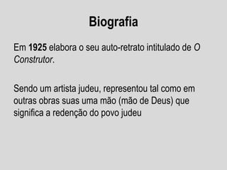 Biografia
Em 1925 elabora o seu auto-retrato intitulado de O
Construtor.
Sendo um artista judeu, representou tal como em
outras obras suas uma mão (mão de Deus) que
significa a redenção do povo judeu
 